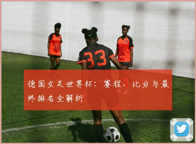 德国女足世界杯:赛程、比分与最终排名全解析