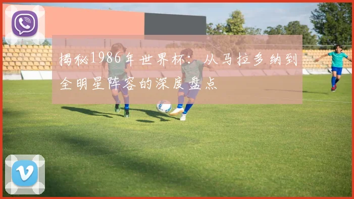 揭秘1986年世界杯：从马拉多纳到全明星阵容的深度盘点
