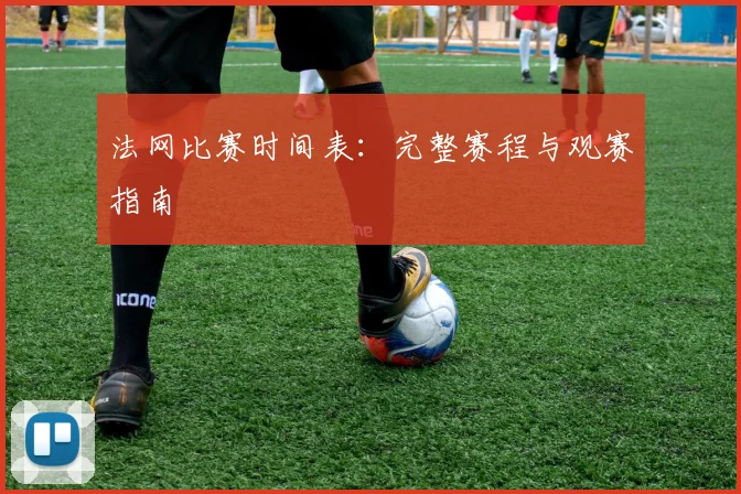 法网比赛时间表：完整赛程与观赛指南