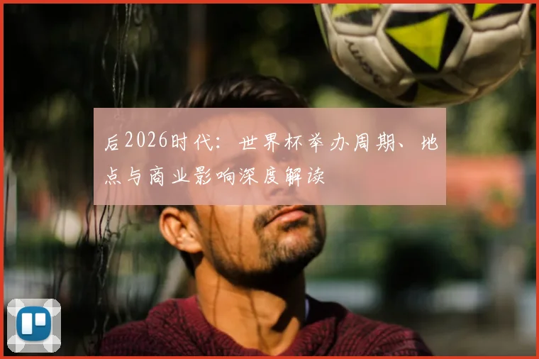 后2026时代:世界杯举办周期、地点与商业影响深度解读