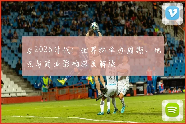 后2026时代：世界杯举办周期、地点与商业影响深度解读