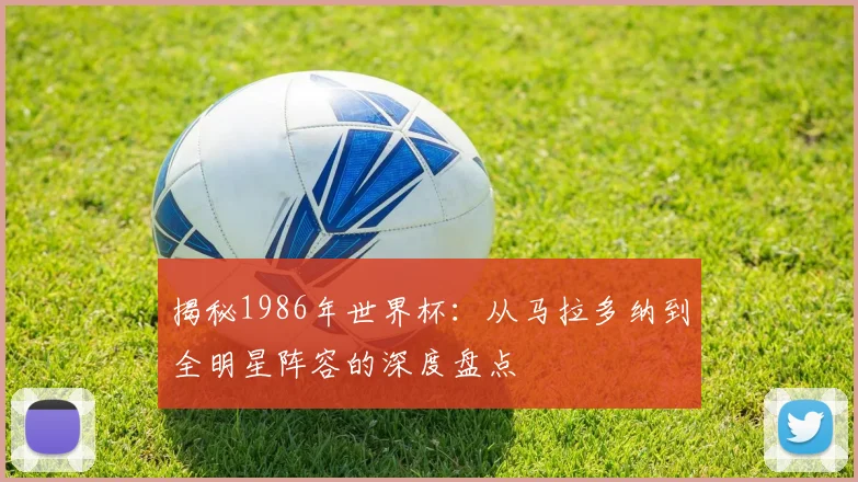 揭秘1986年世界杯:从马拉多纳到全明星阵容的深度盘点